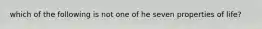 which of the following is not one of he seven properties of life?