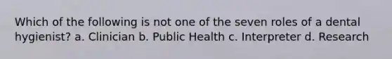 Which of the following is not one of the seven roles of a dental hygienist? a. Clinician b. Public Health c. Interpreter d. Research