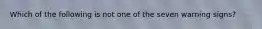 Which of the following is not one of the seven warning signs?