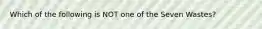 Which of the following is NOT one of the Seven Wastes?