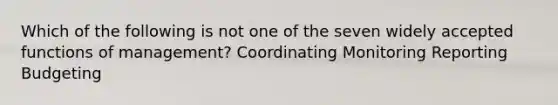 Which of the following is not one of the seven widely accepted functions of management? Coordinating Monitoring Reporting Budgeting