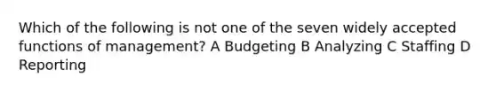 Which of the following is not one of the seven widely accepted functions of management? A Budgeting B Analyzing C Staffing D Reporting