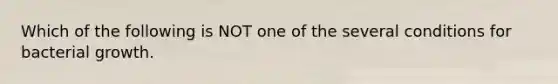 Which of the following is NOT one of the several conditions for bacterial growth.
