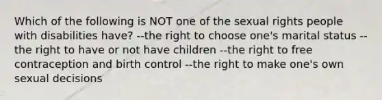 Which of the following is NOT one of the sexual rights people with disabilities have? --the right to choose one's marital status --the right to have or not have children --the right to free contraception and birth control --the right to make one's own sexual decisions