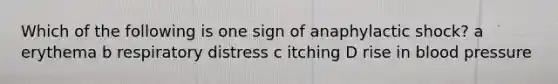 Which of the following is one sign of anaphylactic shock? a erythema b respiratory distress c itching D rise in blood pressure