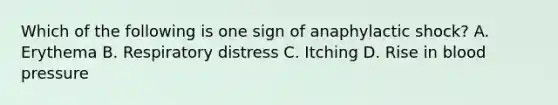 Which of the following is one sign of anaphylactic shock? A. Erythema B. Respiratory distress C. Itching D. Rise in blood pressure