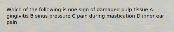 Which of the following is one sign of damaged pulp tissue A gingivitis B sinus pressure C pain during mastication D inner ear pain