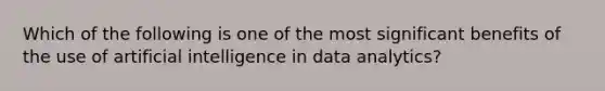 Which of the following is one of the most significant benefits of the use of artificial intelligence in data analytics?