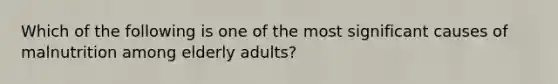 Which of the following is one of the most significant causes of malnutrition among elderly adults?