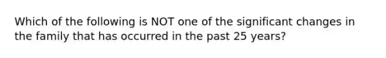 Which of the following is NOT one of the significant changes in the family that has occurred in the past 25 years?