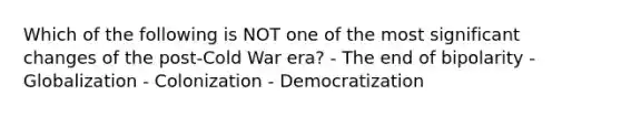 Which of the following is NOT one of the most significant changes of the post-Cold War era? - The end of bipolarity - Globalization - Colonization - Democratization