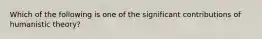 Which of the following is one of the significant contributions of humanistic theory?