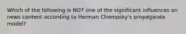 Which of the following is NOT one of the significant influences on news content according to Herman Chompsky's propaganda model?