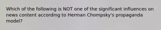 Which of the following is NOT one of the significant influences on news content according to Herman Chompsky's propaganda model?