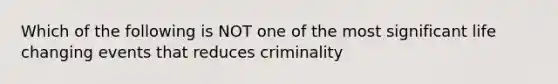 Which of the following is NOT one of the most significant life changing events that reduces criminality