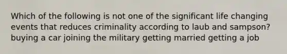 Which of the following is not one of the significant life changing events that reduces criminality according to laub and sampson? buying a car joining the military getting married getting a job