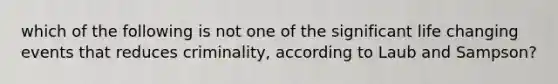 which of the following is not one of the significant life changing events that reduces criminality, according to Laub and Sampson?