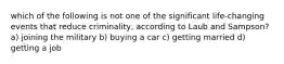 which of the following is not one of the significant life-changing events that reduce criminality, according to Laub and Sampson? a) joining the military b) buying a car c) getting married d) getting a job