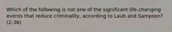 Which of the following is not one of the significant life-changing events that reduce criminality, according to Laub and Sampson? (2-36)