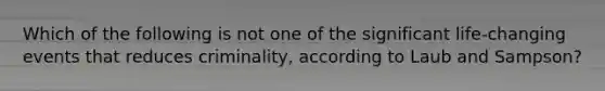 Which of the following is not one of the significant life-changing events that reduces criminality, according to Laub and Sampson?