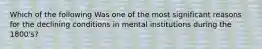 Which of the following Was one of the most significant reasons for the declining conditions in mental institutions during the 1800's?