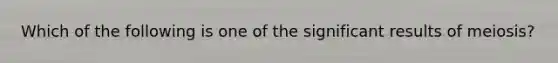 Which of the following is one of the significant results of meiosis?