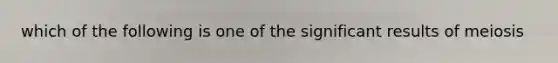 which of the following is one of the significant results of meiosis