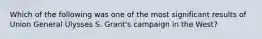 Which of the following was one of the most significant results of Union General Ulysses S. Grant's campaign in the West?