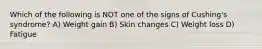 Which of the following is NOT one of the signs of Cushing's syndrome? A) Weight gain B) Skin changes C) Weight loss D) Fatigue