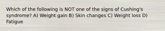 Which of the following is NOT one of the signs of Cushing's syndrome? A) Weight gain B) Skin changes C) Weight loss D) Fatigue