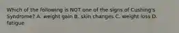Which of the following is NOT one of the signs of Cushing's Syndrome? A. weight gain B. skin changes C. weight loss D. fatigue