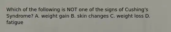 Which of the following is NOT one of the signs of Cushing's Syndrome? A. weight gain B. skin changes C. weight loss D. fatigue