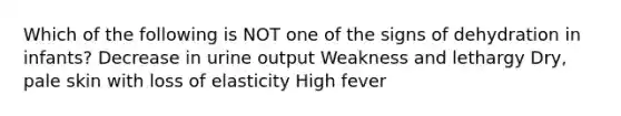 Which of the following is NOT one of the signs of dehydration in infants? Decrease in urine output Weakness and lethargy Dry, pale skin with loss of elasticity High fever