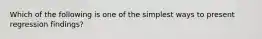 Which of the following is one of the simplest ways to present regression findings?