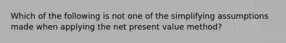 Which of the following is not one of the simplifying assumptions made when applying the net present value method?