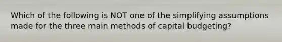 Which of the following is NOT one of the simplifying assumptions made for the three main methods of capital​ budgeting?