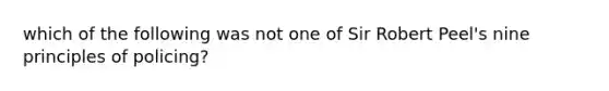 which of the following was not one of Sir Robert Peel's nine principles of policing?