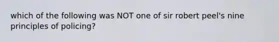 which of the following was NOT one of sir robert peel's nine principles of policing?