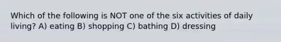 Which of the following is NOT one of the six activities of daily living? A) eating B) shopping C) bathing D) dressing