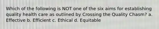 Which of the following is NOT one of the six aims for establishing quality health care as outlined by Crossing the Quality Chasm? a. Effective b. Efficient c. Ethical d. Equitable