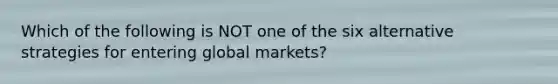 Which of the following is NOT one of the six alternative strategies for entering global markets?