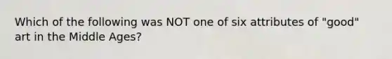 Which of the following was NOT one of six attributes of "good" art in the Middle Ages?