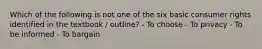 Which of the following is not one of the six basic consumer rights identified in the textbook / outline? - To choose - To privacy - To be informed - To bargain