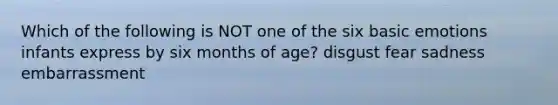 Which of the following is NOT one of the six basic emotions infants express by six months of age? disgust fear sadness embarrassment