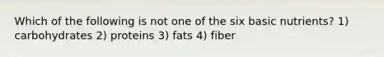 Which of the following is not one of the six basic nutrients? 1) carbohydrates 2) proteins 3) fats 4) fiber