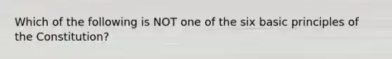 Which of the following is NOT one of the six basic principles of the Constitution?