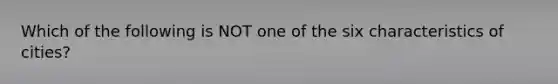 Which of the following is NOT one of the six characteristics of cities?