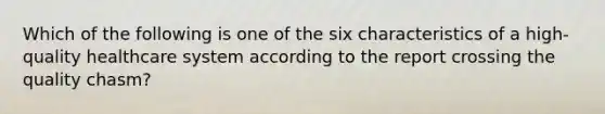 Which of the following is one of the six characteristics of a high-quality healthcare system according to the report crossing the quality chasm?