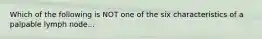 Which of the following is NOT one of the six characteristics of a palpable lymph node...