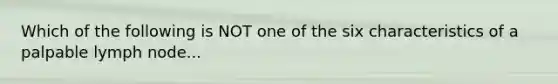 Which of the following is NOT one of the six characteristics of a palpable lymph node...